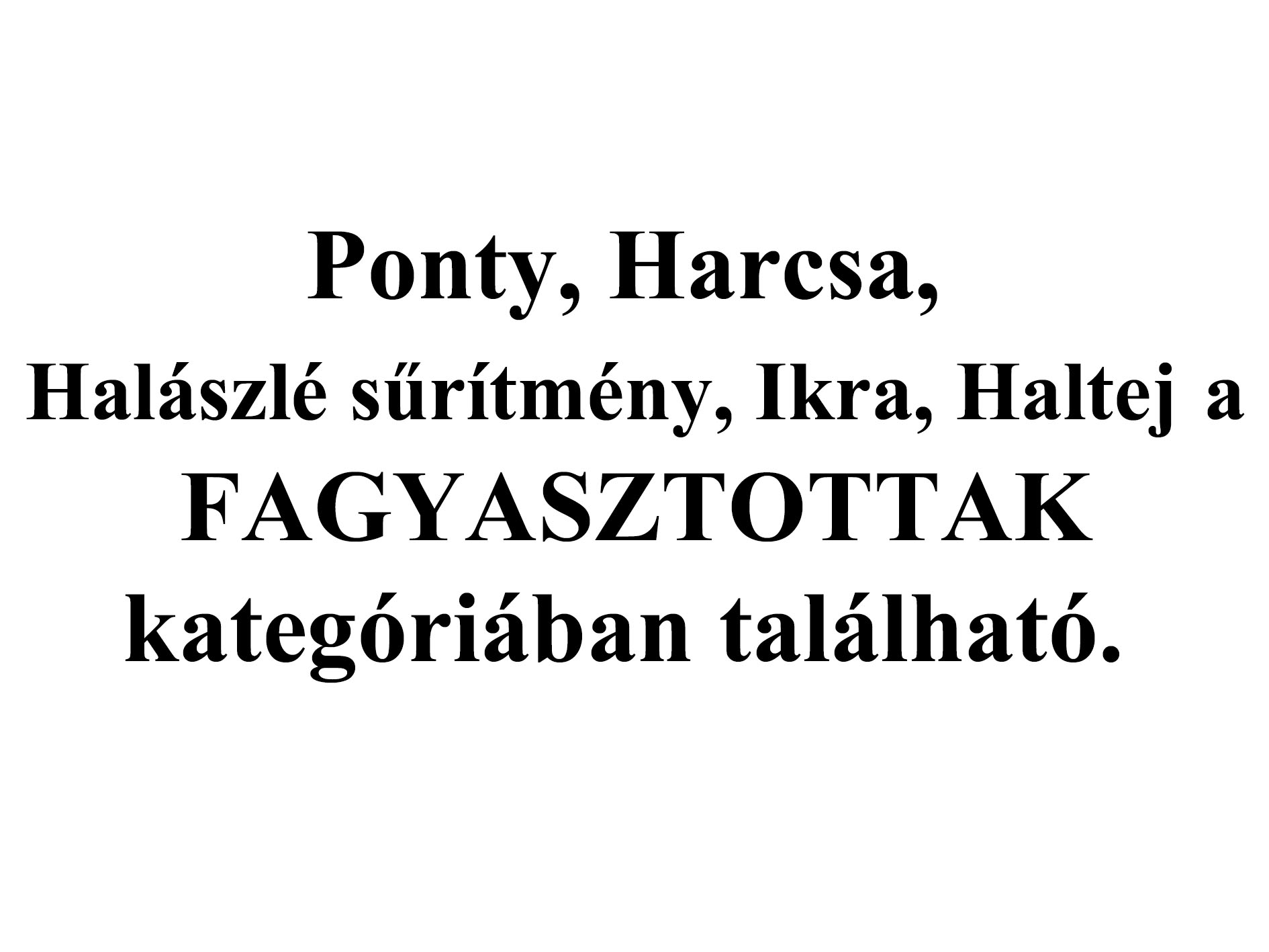 Ponty, Harcsa, Sűrítmény, Ikra, Haltej, stb. 